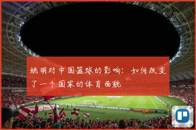 姚明对中国篮球的影响:如何改变了一个国家的体育面貌