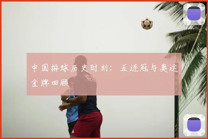 中国排球历史时刻：五连冠与奥运金牌回顾