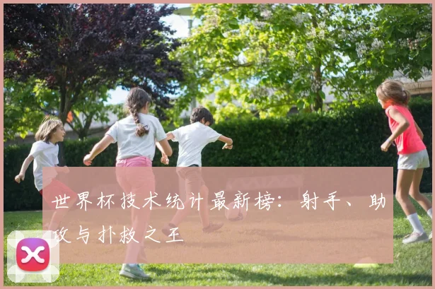 世界杯技术统计最新榜：射手、助攻与扑救之王