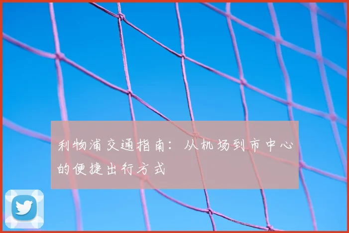 利物浦交通指南:从机场到市中心的便捷出行方式
