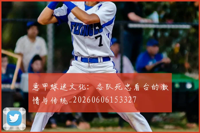 意甲球迷文化：各队死忠看台的激情与传统_20260606153327