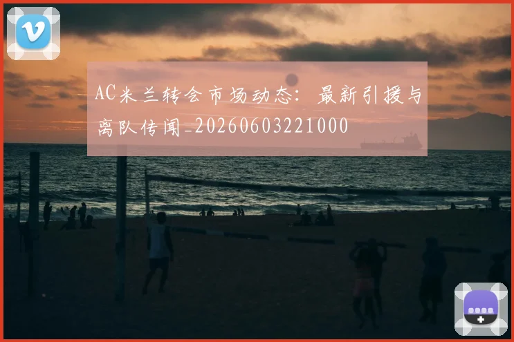 AC米兰转会市场动态：最新引援与离队传闻_20260603221000