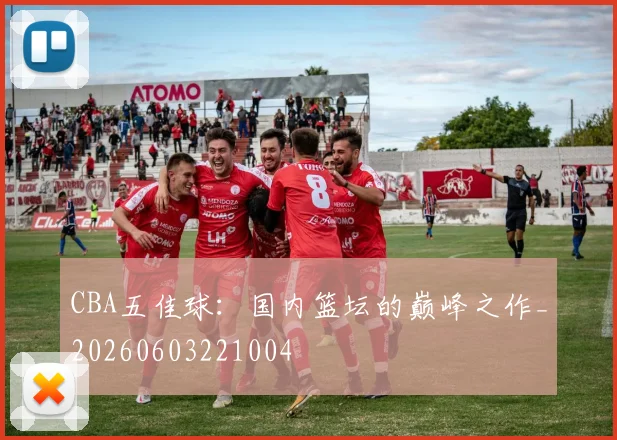 CBA五佳球：国内篮坛的巅峰之作_20260603221004