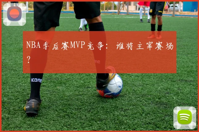 NBA季后赛MVP竞争：谁将主宰赛场？