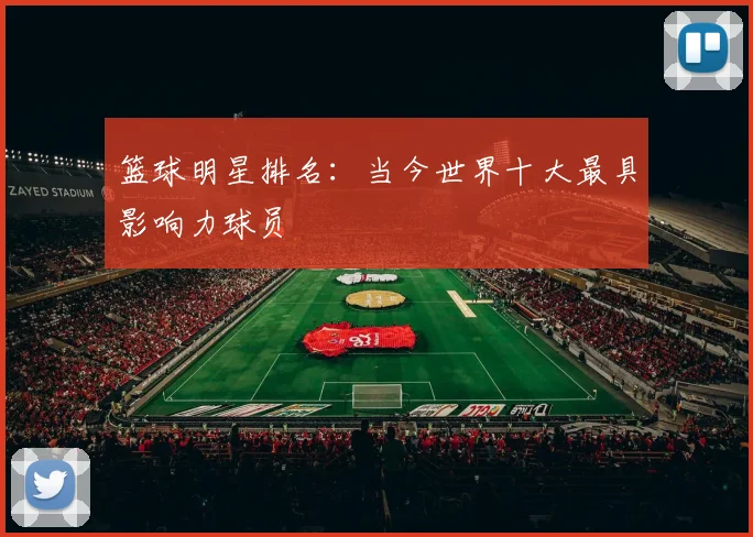 篮球明星排名：当今世界十大最具影响力球员