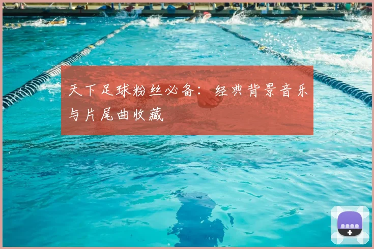 天下足球粉丝必备:经典背景音乐与片尾曲收藏