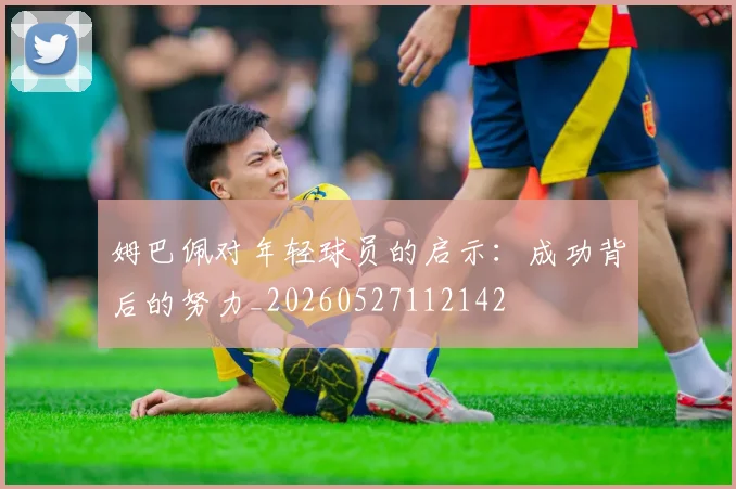 姆巴佩对年轻球员的启示:成功背后的努力_20260527112142