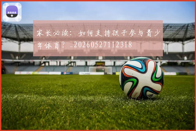 家长必读：如何支持孩子参与青少年体育？_20260527112318