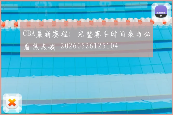 CBA最新赛程：完整赛季时间表与必看焦点战_20260526125104