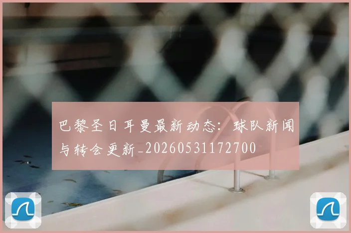 巴黎圣日耳曼最新动态:球队新闻与转会更新_20260531172700