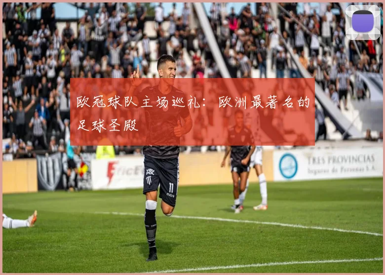 欧冠球队主场巡礼：欧洲最著名的足球圣殿