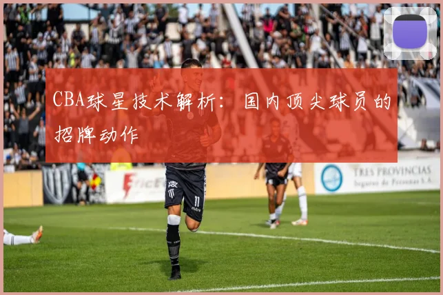 CBA球星技术解析:国内顶尖球员的招牌动作