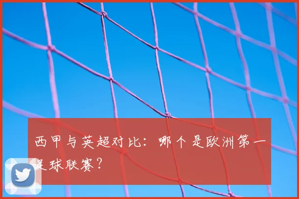 西甲与英超对比：哪个是欧洲第一足球联赛？