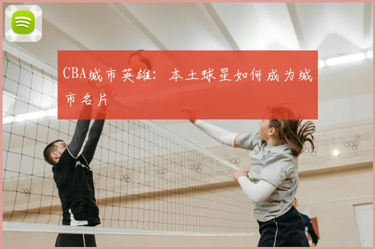 CBA城市英雄:本土球星如何成为城市名片