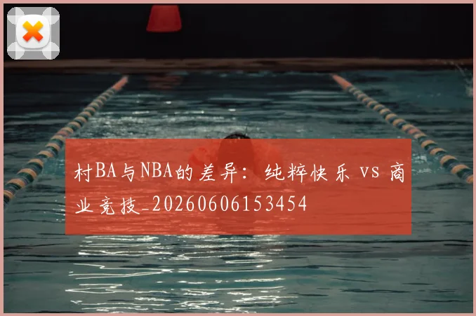 村BA与NBA的差异:纯粹快乐 vs 商业竞技_20260606153454