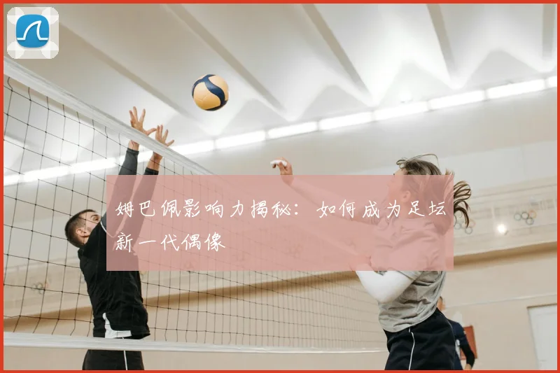 姆巴佩影响力揭秘：如何成为足坛新一代偶像