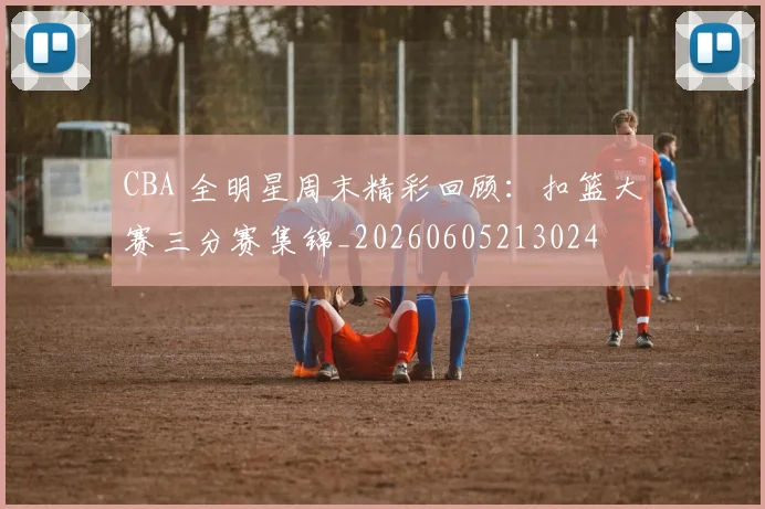 CBA 全明星周末精彩回顾：扣篮大赛三分赛集锦_20260605213024