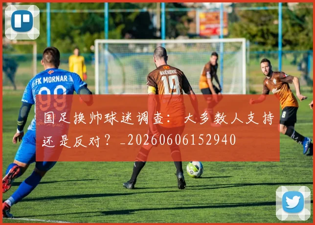 国足换帅球迷调查:大多数人支持还是反对?_20260606152940