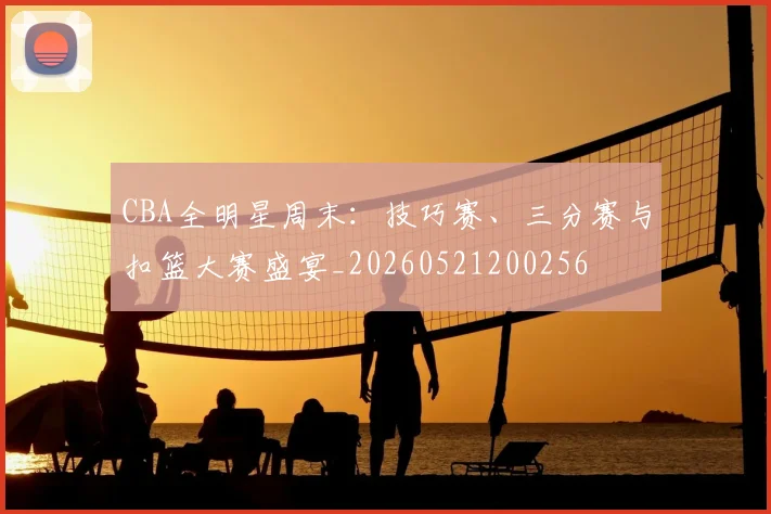 CBA全明星周末：技巧赛、三分赛与扣篮大赛盛宴_20260521200256
