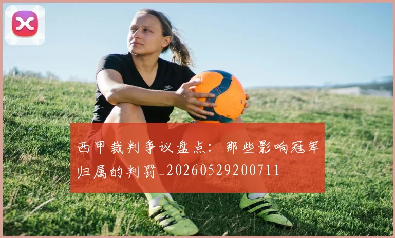 西甲裁判争议盘点:那些影响冠军归属的判罚_20260529200711