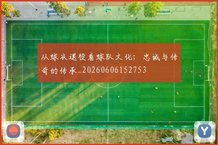 从球衣退役看球队文化:忠诚与传奇的传承_20260606152753