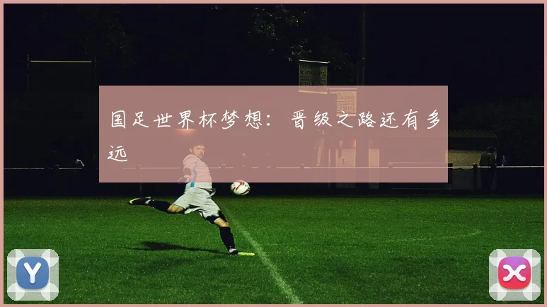 国足世界杯梦想：晋级之路还有多远
