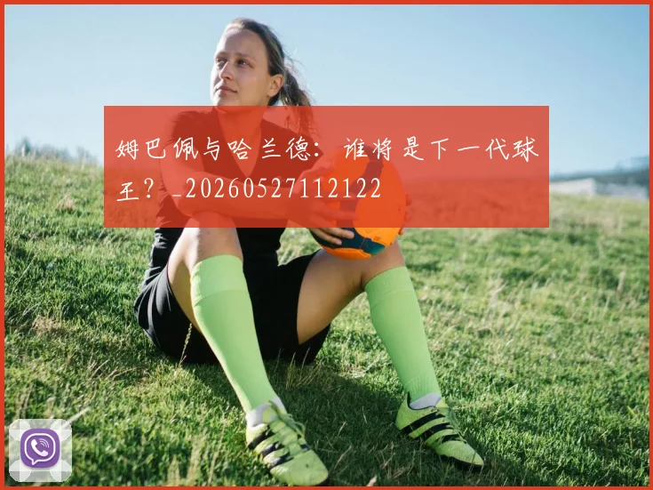 姆巴佩与哈兰德：谁将是下一代球王？_20260527112122