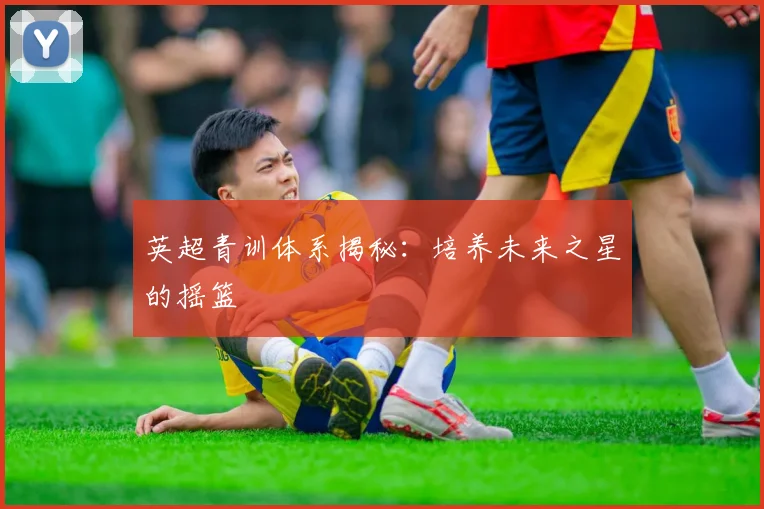 英超青训体系揭秘：培养未来之星的摇篮