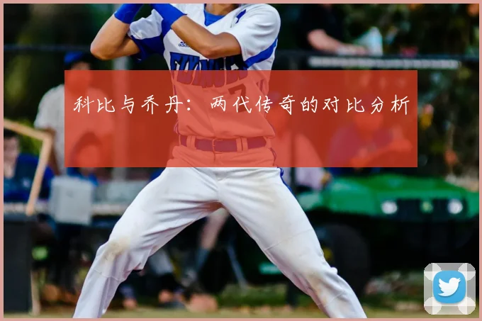 科比与乔丹：两代传奇的对比分析