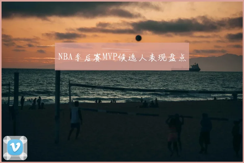 NBA季后赛MVP候选人表现盘点