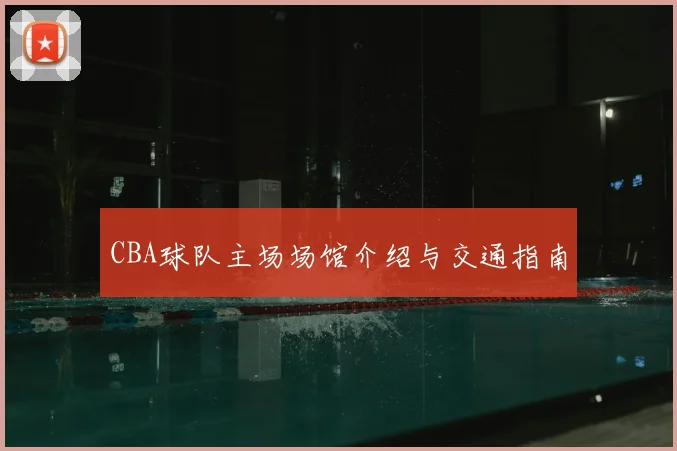 CBA球队主场场馆介绍与交通指南