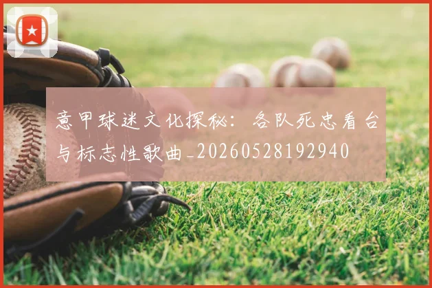 意甲球迷文化探秘：各队死忠看台与标志性歌曲_20260528192940