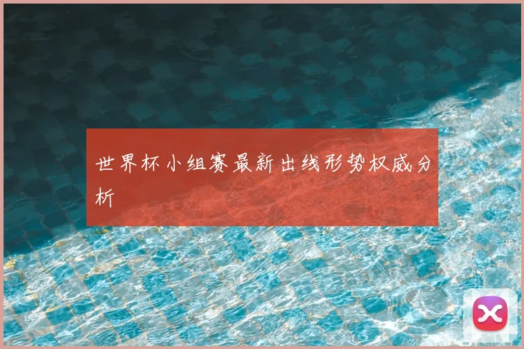 世界杯小组赛最新出线形势权威分析