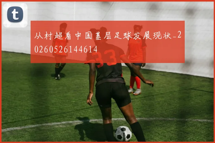 从村超看中国基层足球发展现状_20260526144614
