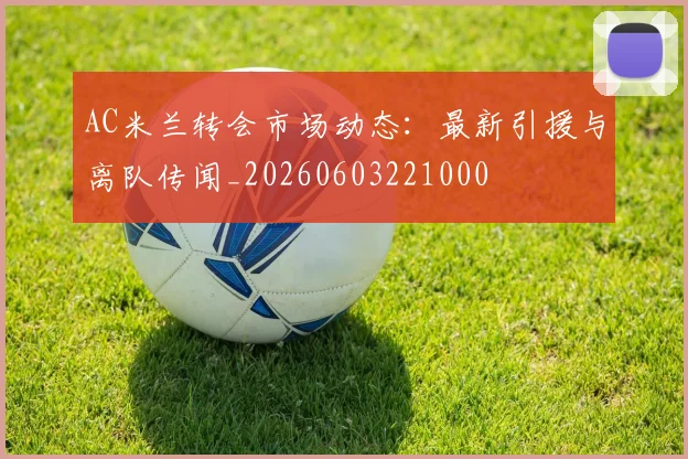 AC米兰转会市场动态:最新引援与离队传闻_20260603221000