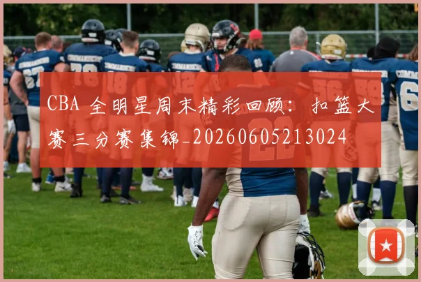 CBA 全明星周末精彩回顾：扣篮大赛三分赛集锦_20260605213024