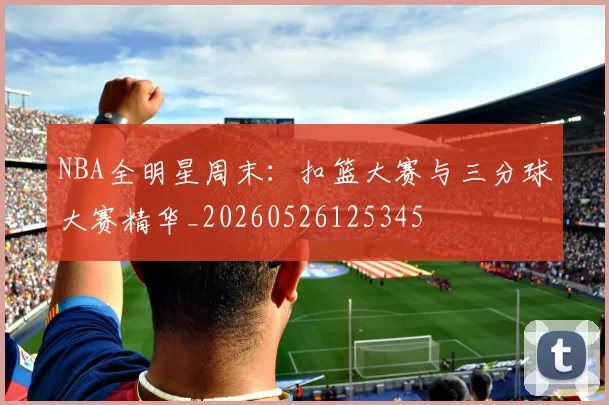 NBA全明星周末：扣篮大赛与三分球大赛精华_20260526125345