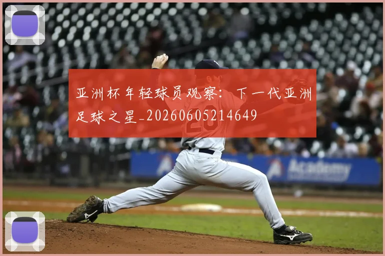 亚洲杯年轻球员观察：下一代亚洲足球之星_20260605214649