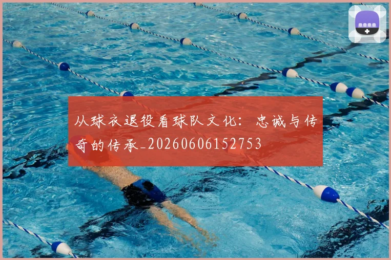 从球衣退役看球队文化：忠诚与传奇的传承_20260606152753