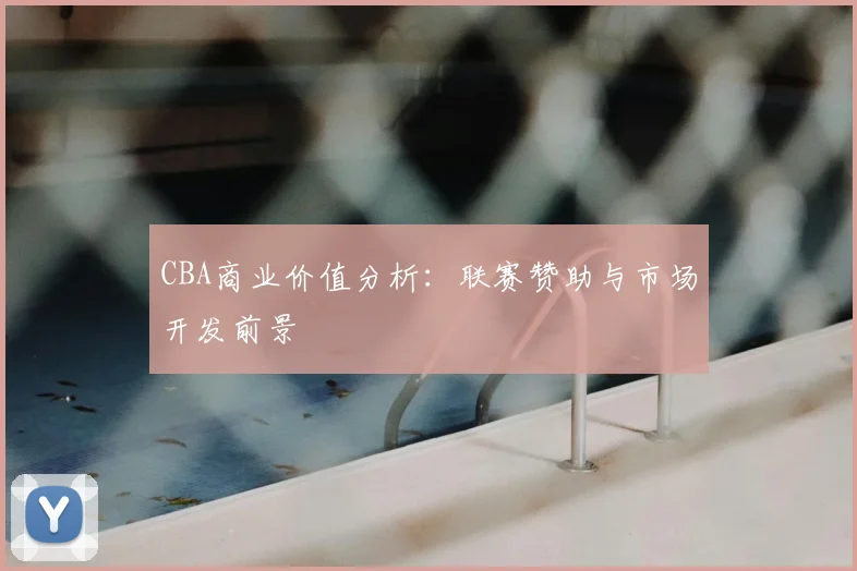 CBA商业价值分析:联赛赞助与市场开发前景