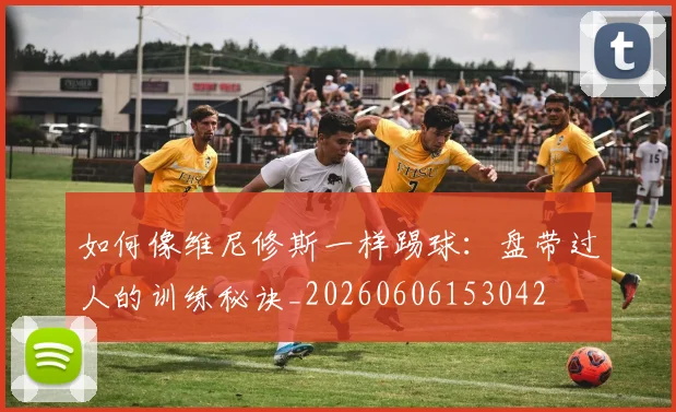 如何像维尼修斯一样踢球：盘带过人的训练秘诀_20260606153042