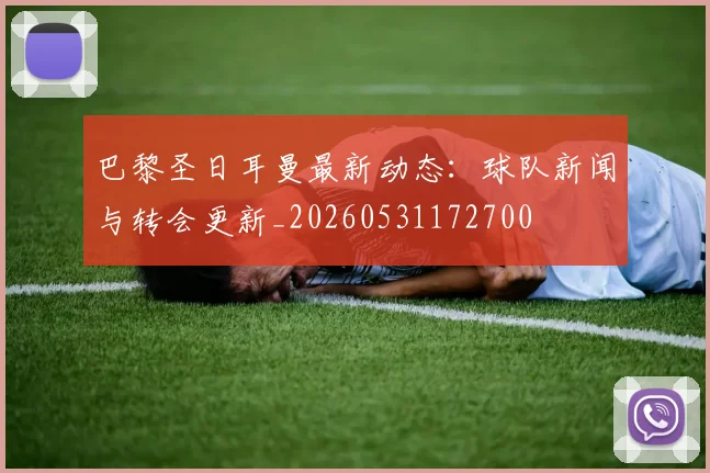 巴黎圣日耳曼最新动态：球队新闻与转会更新_20260531172700