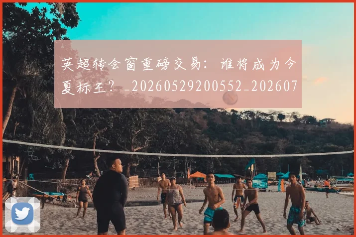 英超转会窗重磅交易:谁将成为今夏标王?_20260529200552_20260702174943