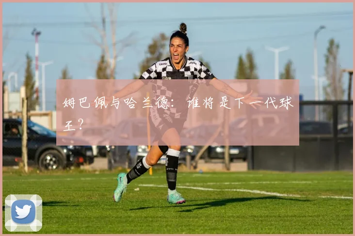 姆巴佩与哈兰德：谁将是下一代球王？