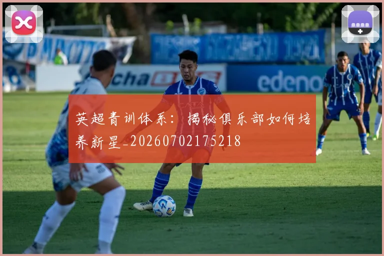 英超青训体系：揭秘俱乐部如何培养新星_20260702175218