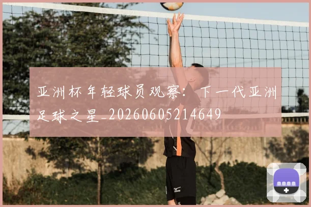 亚洲杯年轻球员观察：下一代亚洲足球之星_20260605214649