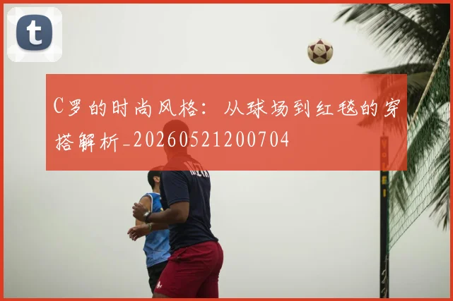 C罗的时尚风格:从球场到红毯的穿搭解析_20260521200704