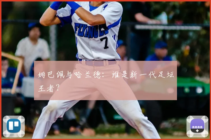 姆巴佩与哈兰德:谁是新一代足坛王者?