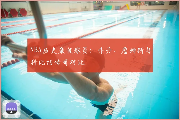 NBA历史最佳球员：乔丹、詹姆斯与科比的传奇对比