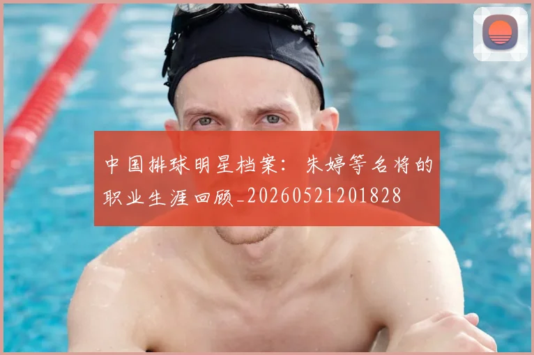 中国排球明星档案：朱婷等名将的职业生涯回顾_20260521201828